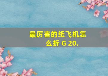 最厉害的纸飞机怎么折 G 20.